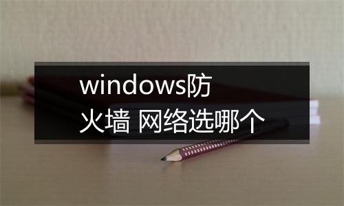 windows防火墙 网络选哪个