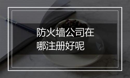 防火墙公司在哪注册好呢