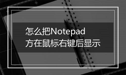 怎么把Notepad方在鼠标右键后显示