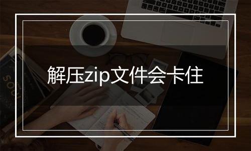 解压zip文件会卡住