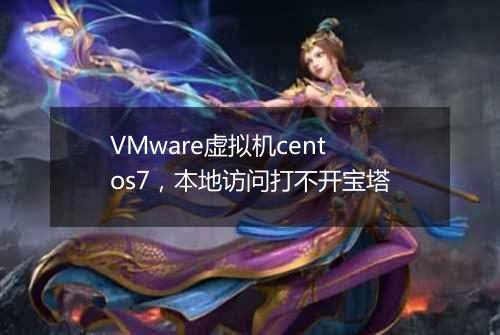 VMware虚拟机centos7,本地访问打不开宝塔
