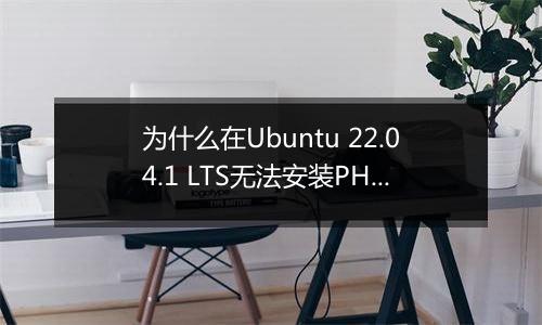 为什么在Ubuntu 22.04.1 LTS无法安装PHP环境？