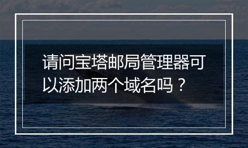 请问宝塔邮局管理器可以添加两个域名吗?
