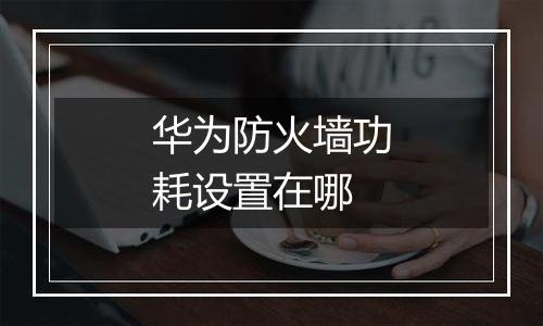 华为防火墙功耗设置在哪