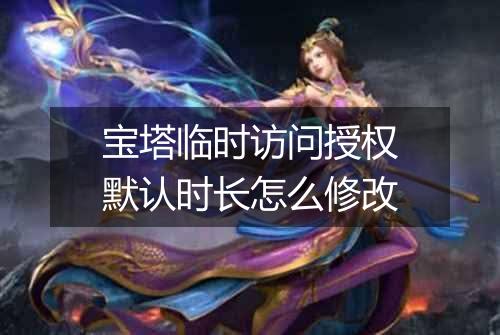 宝塔临时访问授权默认时长怎么修改