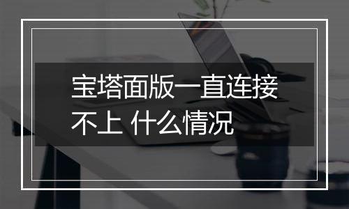 宝塔面版一直连接不上 什么情况
