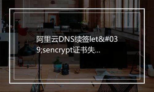 阿里云DNS续签let'sencrypt证书失败