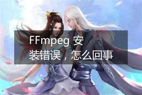 FFmpeg 安装错误，怎么回事