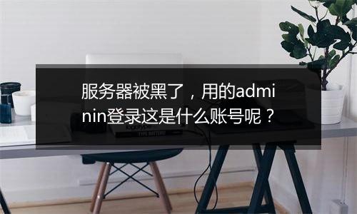 服务器被黑了,用的adminin登录这是什么账号呢?