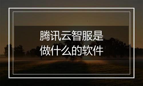 腾讯云智服是做什么的软件