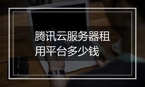 腾讯云服务器租用平台多少钱