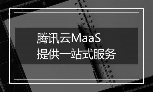 腾讯云MaaS提供一站式服务