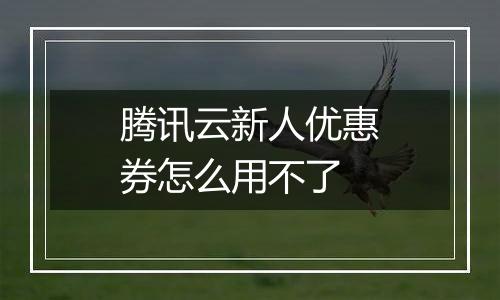 腾讯云新人优惠券怎么用不了
