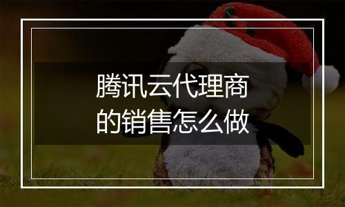 腾讯云代理商的销售怎么做