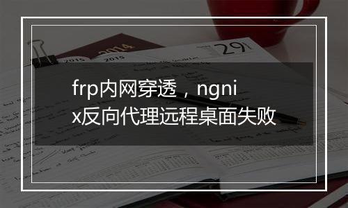 frp内网穿透,ngnix反向代理远程桌面失败