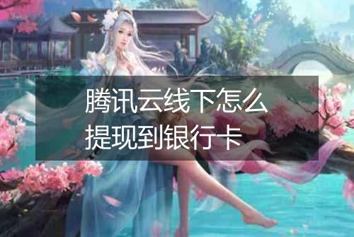 腾讯云线下怎么提现到银行卡