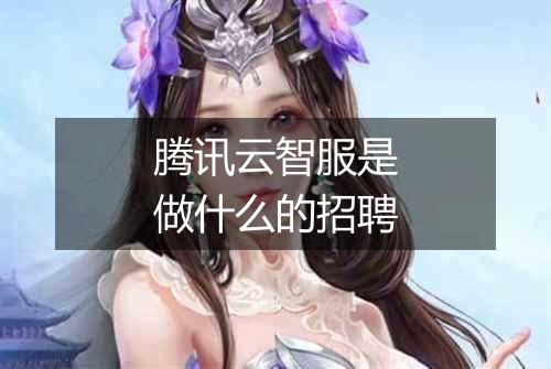 腾讯云智服是做什么的招聘