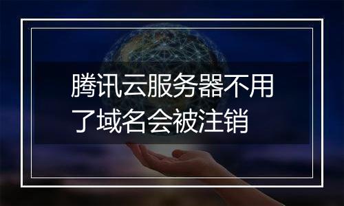 腾讯云服务器不用了域名会被注销