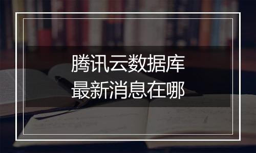 腾讯云数据库最新消息在哪
