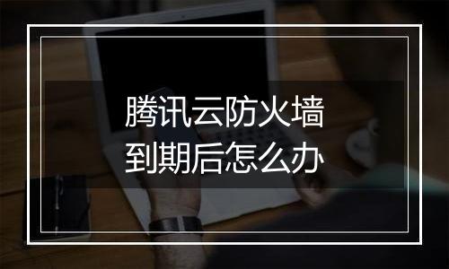 腾讯云防火墙到期后怎么办