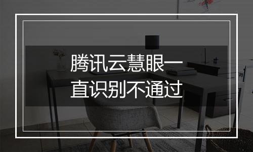 腾讯云慧眼一直识别不通过