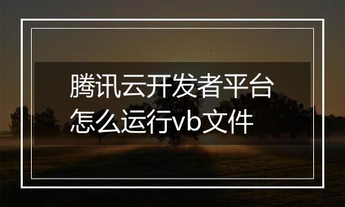 腾讯云开发者平台怎么运行vb文件