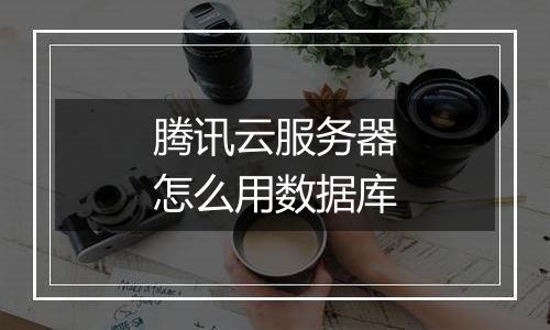 腾讯云服务器怎么用数据库