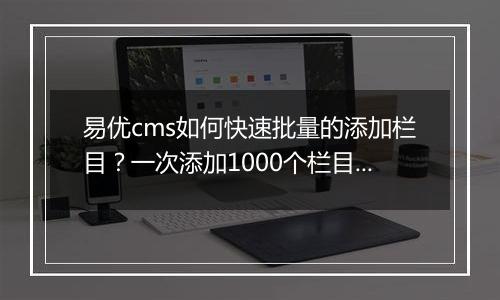 易优cms如何快速批量的添加栏目?一次添加1000个栏目!