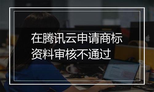 在腾讯云申请商标资料审核不通过