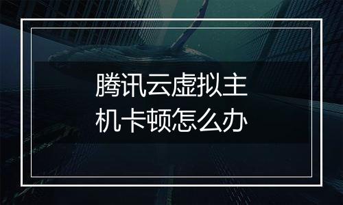 腾讯云虚拟主机卡顿怎么办