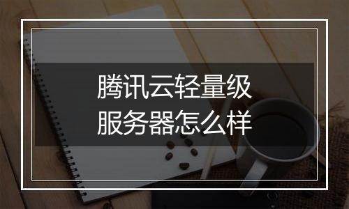 腾讯云轻量级服务器怎么样