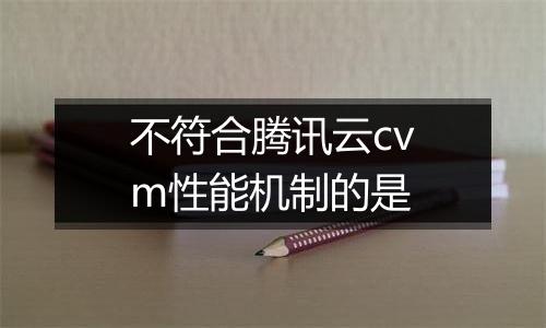 不符合腾讯云cvm性能机制的是