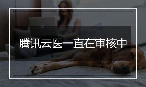 腾讯云医一直在审核中