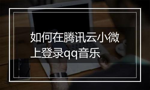 如何在腾讯云小微上登录qq音乐