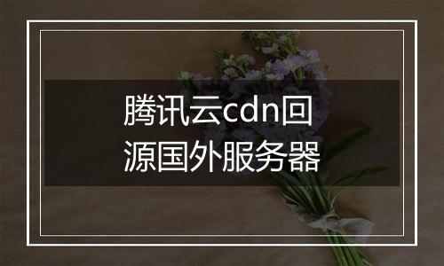 腾讯云cdn回源国外服务器