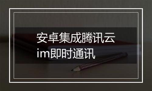 安卓集成腾讯云im即时通讯
