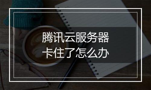 腾讯云服务器卡住了怎么办