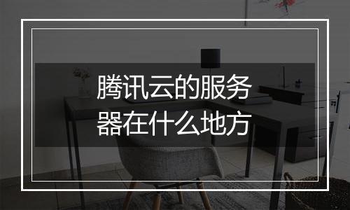 腾讯云的服务器在什么地方