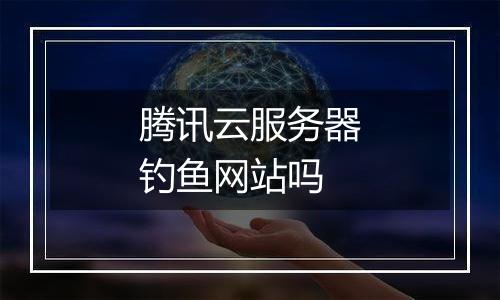 腾讯云服务器钓鱼网站吗