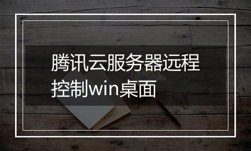 腾讯云服务器远程控制win桌面