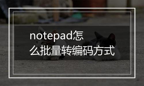 notepad怎么批量转编码方式
