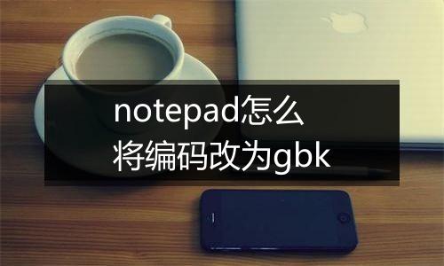 notepad怎么将编码改为gbk