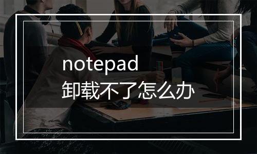 notepad卸载不了怎么办