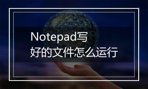 Notepad写好的文件怎么运行