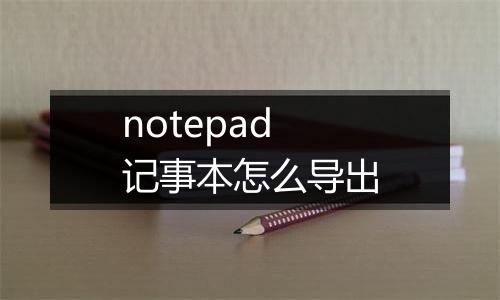 notepad记事本怎么导出