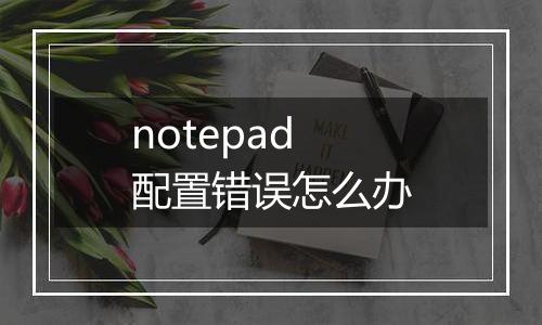 notepad配置错误怎么办