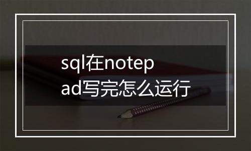 sql在notepad写完怎么运行