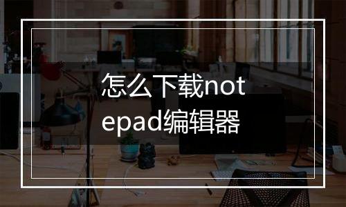 怎么下载notepad编辑器