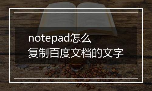 notepad怎么复制百度文档的文字