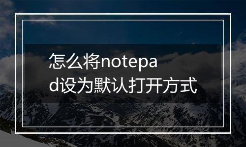 怎么将notepad设为默认打开方式